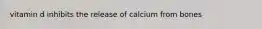 vitamin d inhibits the release of calcium from bones