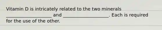 Vitamin D is intricately related to the two minerals ____________________ and ____________________. Each is required for the use of the other.
