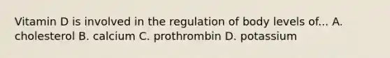 Vitamin D is involved in the regulation of body levels of... A. cholesterol B. calcium C. prothrombin D. potassium