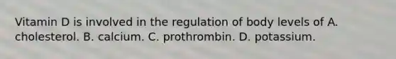Vitamin D is involved in the regulation of body levels of A. cholesterol. B. calcium. C. prothrombin. D. potassium.