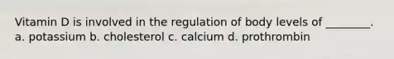 Vitamin D is involved in the regulation of body levels of ________. a. potassium b. cholesterol c. calcium d. prothrombin