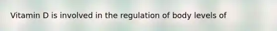 Vitamin D is involved in the regulation of body levels of