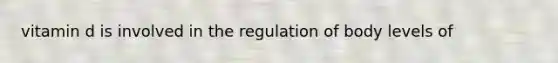 vitamin d is involved in the regulation of body levels of