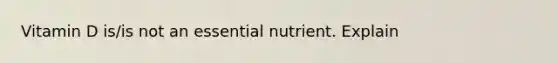 Vitamin D is/is not an essential nutrient. Explain