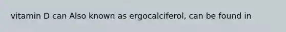 vitamin D can Also known as ergocalciferol, can be found in