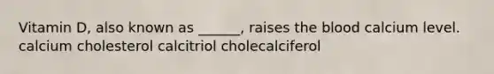 Vitamin D, also known as ______, raises the blood calcium level. calcium cholesterol calcitriol cholecalciferol