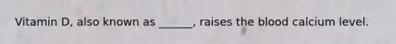 Vitamin D, also known as ______, raises the blood calcium level.