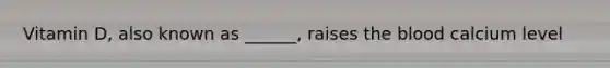 Vitamin D, also known as ______, raises the blood calcium level