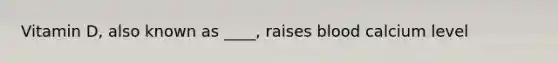 Vitamin D, also known as ____, raises blood calcium level