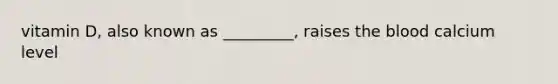 vitamin D, also known as _________, raises the blood calcium level