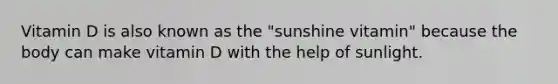 Vitamin D is also known as the "sunshine vitamin" because the body can make vitamin D with the help of sunlight.