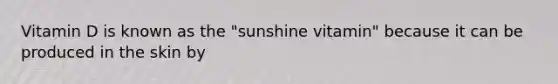 Vitamin D is known as the "sunshine vitamin" because it can be produced in the skin by