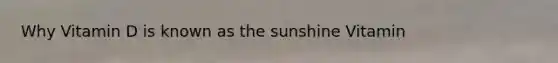 Why Vitamin D is known as the sunshine Vitamin