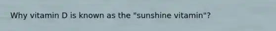 Why vitamin D is known as the "sunshine vitamin"?