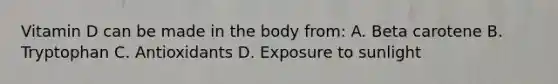 Vitamin D can be made in the body from: A. Beta carotene B. Tryptophan C. Antioxidants D. Exposure to sunlight