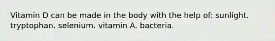 ​Vitamin D can be made in the body with the help of: ​sunlight.​ tryptophan.​ selenium.​ vitamin A.​ bacteria.