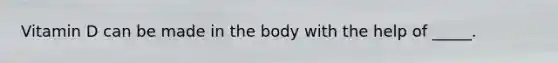 Vitamin D can be made in the body with the help of _____.