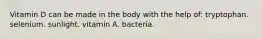 ​Vitamin D can be made in the body with the help of: ​tryptophan. ​selenium. ​sunlight. ​vitamin A. ​bacteria.