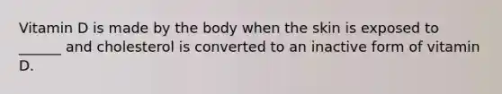 Vitamin D is made by the body when the skin is exposed to ______ and cholesterol is converted to an inactive form of vitamin D.