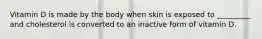 Vitamin D is made by the body when skin is exposed to _________ and cholesterol is converted to an inactive form of vitamin D.