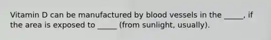 Vitamin D can be manufactured by blood vessels in the _____, if the area is exposed to _____ (from sunlight, usually).