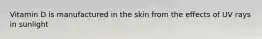 Vitamin D is manufactured in the skin from the effects of UV rays in sunlight