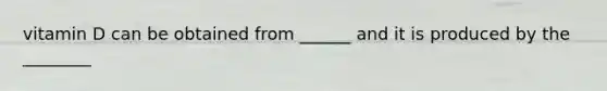 vitamin D can be obtained from ______ and it is produced by the ________