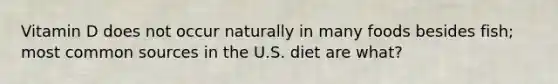 Vitamin D does not occur naturally in many foods besides fish; most common sources in the U.S. diet are what?