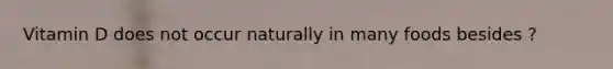 Vitamin D does not occur naturally in many foods besides ?