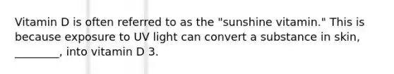 Vitamin D is often referred to as the "sunshine vitamin." This is because exposure to UV light can convert a substance in skin, ________, into vitamin D 3.