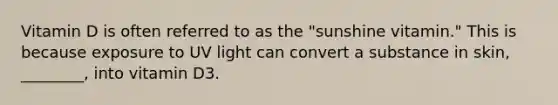 Vitamin D is often referred to as the "sunshine vitamin." This is because exposure to UV light can convert a substance in skin, ________, into vitamin D3.