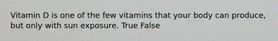 Vitamin D is one of the few vitamins that your body can produce, but only with sun exposure. True False