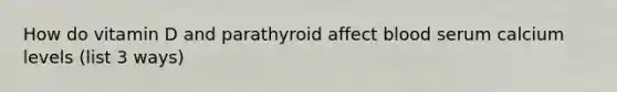 How do vitamin D and parathyroid affect blood serum calcium levels (list 3 ways)