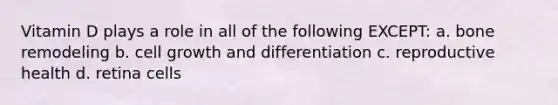 Vitamin D plays a role in all of the following EXCEPT: a. bone remodeling b. cell growth and differentiation c. reproductive health d. retina cells