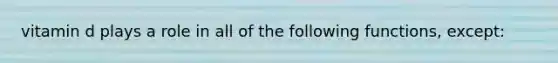 vitamin d plays a role in all of the following functions, except:
