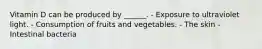 Vitamin D can be produced by ______. - Exposure to ultraviolet light. - Consumption of fruits and vegetables. - The skin - Intestinal bacteria