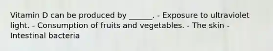 Vitamin D can be produced by ______. - Exposure to ultraviolet light. - Consumption of fruits and vegetables. - The skin - Intestinal bacteria
