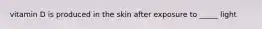 vitamin D is produced in the skin after exposure to _____ light