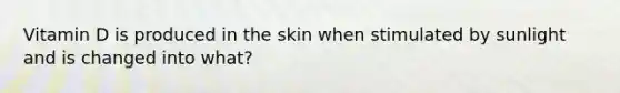 Vitamin D is produced in the skin when stimulated by sunlight and is changed into what?