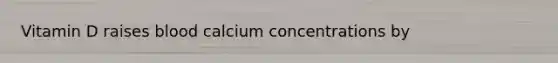 Vitamin D raises blood calcium concentrations by