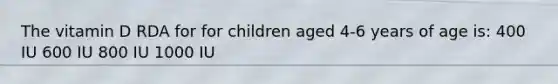 The vitamin D RDA for for children aged 4-6 years of age is: 400 IU 600 IU 800 IU 1000 IU