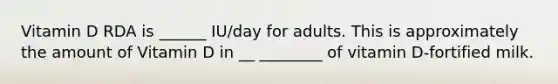 Vitamin D RDA is ______ IU/day for adults. This is approximately the amount of Vitamin D in __ ________ of vitamin D-fortified milk.