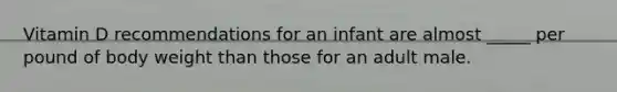 Vitamin D recommendations for an infant are almost _____ per pound of body weight than those for an adult male.