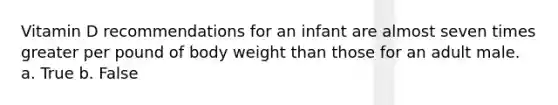 Vitamin D recommendations for an infant are almost seven times greater per pound of body weight than those for an adult male. a. True b. False
