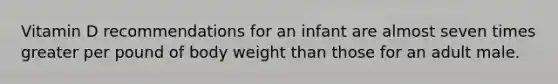 Vitamin D recommendations for an infant are almost seven times greater per pound of body weight than those for an adult male.