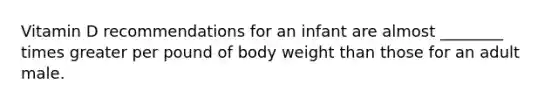 Vitamin D recommendations for an infant are almost ________ times greater per pound of body weight than those for an adult male.