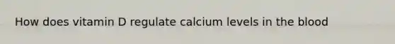 How does vitamin D regulate calcium levels in the blood