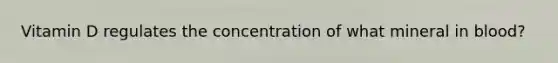 Vitamin D regulates the concentration of what mineral in blood?