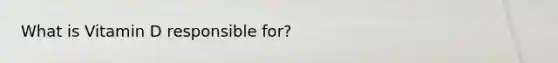 What is Vitamin D responsible for?