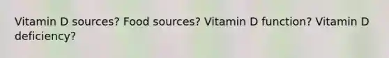 Vitamin D sources? Food sources? Vitamin D function? Vitamin D deficiency?